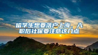 留学生想要落户上海，入职后社保要注意这几点