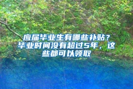 应届毕业生有哪些补贴？毕业时间没有超过5年，这些都可以领取