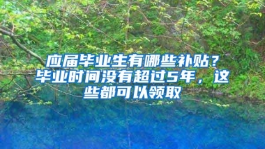 应届毕业生有哪些补贴？毕业时间没有超过5年，这些都可以领取