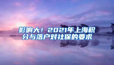 影响大！2021年上海积分与落户对社保的要求