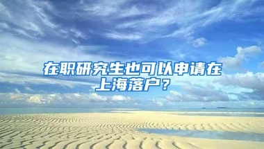 在职研究生也可以申请在上海落户？