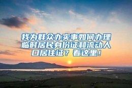 我为群众办实事如何办理临时居民身份证和流动人口居住证？看这里！