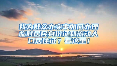 我为群众办实事如何办理临时居民身份证和流动人口居住证？看这里！