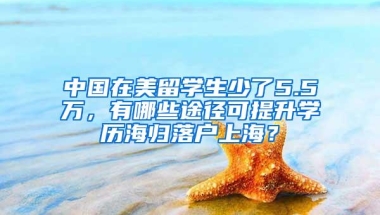 中国在美留学生少了5.5万，有哪些途径可提升学历海归落户上海？