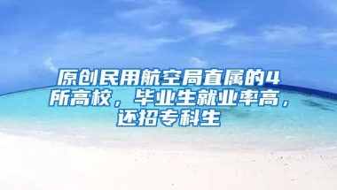 原创民用航空局直属的4所高校，毕业生就业率高，还招专科生