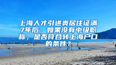 上海人才引进类居住证满7年后，如果没有中级职称，是否符合转上海户口的条件？