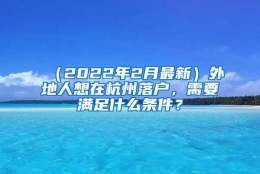 （2022年2月最新）外地人想在杭州落户，需要满足什么条件？