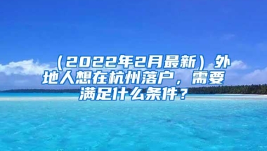 （2022年2月最新）外地人想在杭州落户，需要满足什么条件？