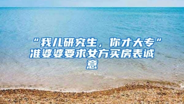 “我儿研究生，你才大专”准婆婆要求女方买房表诚意