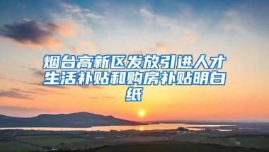 烟台高新区发放引进人才生活补贴和购房补贴明白纸