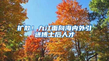 扩散！九江面向海内外引进博士后人才