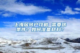 上海居转户攻略 需要啥条件？如何准备材料？