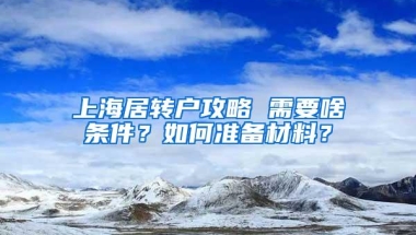 上海居转户攻略 需要啥条件？如何准备材料？