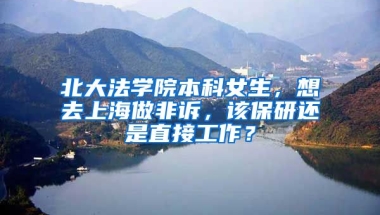 北大法学院本科女生，想去上海做非诉，该保研还是直接工作？