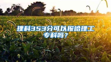 理科353分可以报哈理工专科吗？