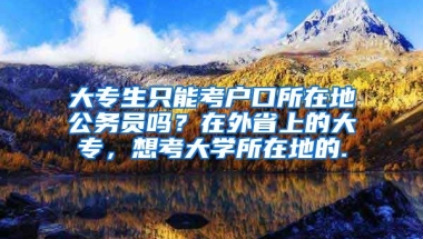 大专生只能考户口所在地公务员吗？在外省上的大专，想考大学所在地的.