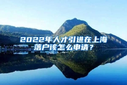 2022年人才引进在上海落户该怎么申请？