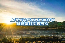 上海居转户预受理通过等待档案核实要多久