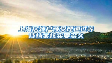 上海居转户预受理通过等待档案核实要多久