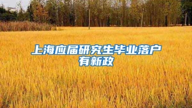 上海应届研究生毕业落户有新政