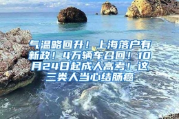 气温略回升！上海落户有新政！4万辆车召回！10月24日起成人高考！这三类人当心结肠癌