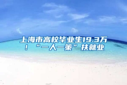 上海市高校毕业生19.3万！“一人一策”扶就业