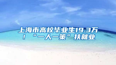 上海市高校毕业生19.3万！“一人一策”扶就业