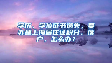 学历、学位证书遗失，要办理上海居住证积分、落户，怎么办？