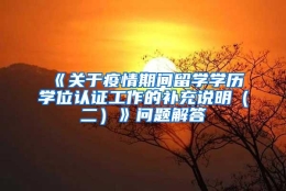 《关于疫情期间留学学历学位认证工作的补充说明（二）》问题解答