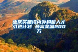 重庆实施海内外科研人才引进计划 最高奖励200万