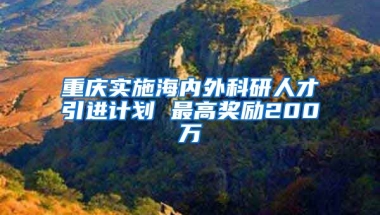 重庆实施海内外科研人才引进计划 最高奖励200万