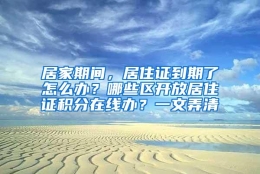 居家期间，居住证到期了怎么办？哪些区开放居住证积分在线办？一文弄清→