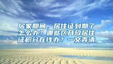 居家期间，居住证到期了怎么办？哪些区开放居住证积分在线办？一文弄清→