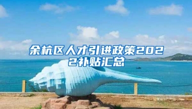 余杭区人才引进政策2022补贴汇总