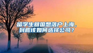 留学生回国想落户上海，到底该如何选择公司？