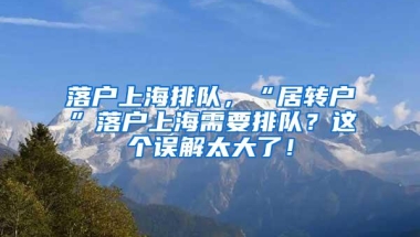 落户上海排队，“居转户”落户上海需要排队？这个误解太大了！