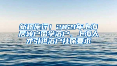 新规施行！2021年上海居转户留学落户、上海人才引进落户社保要求