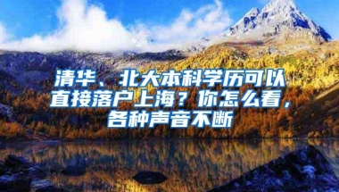 清华、北大本科学历可以直接落户上海？你怎么看，各种声音不断