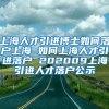 上海人才引进博士如何落户上海 如何上海人才引进落户 202009上海引进人才落户公示