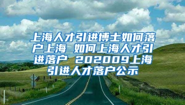 上海人才引进博士如何落户上海 如何上海人才引进落户 202009上海引进人才落户公示