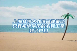 上海特殊人才落户政策让只有初中学历的农民工拿到了户口