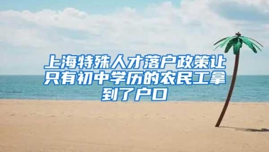 上海特殊人才落户政策让只有初中学历的农民工拿到了户口