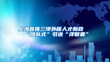 上海首推三项外籍人才新政 “团队式”引进“洋智囊”