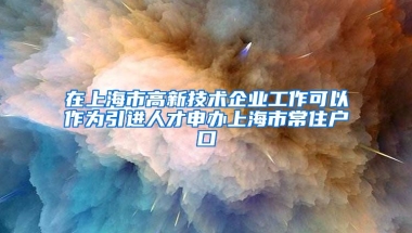 在上海市高新技术企业工作可以作为引进人才申办上海市常住户口