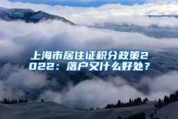 上海市居住证积分政策2022：落户又什么好处？