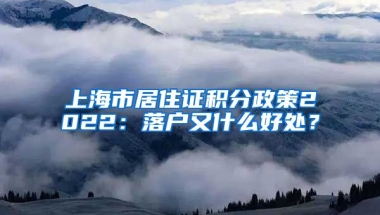 上海市居住证积分政策2022：落户又什么好处？