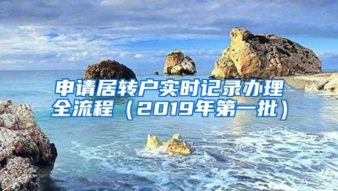 申请居转户实时记录办理全流程（2019年第一批）