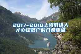 2017~2018上海引进人才办理落户的几条重点