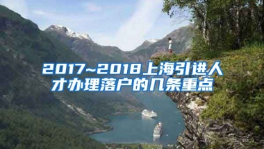 2017~2018上海引进人才办理落户的几条重点