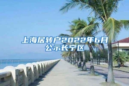 上海居转户2022年6月公示长宁区